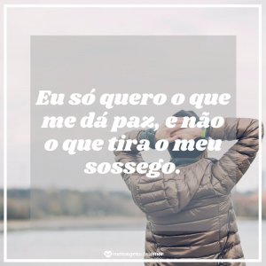 'Eu só quero o que me dá paz, e não o que tira o meu sossego.' - Mensagem sobre saco cheio