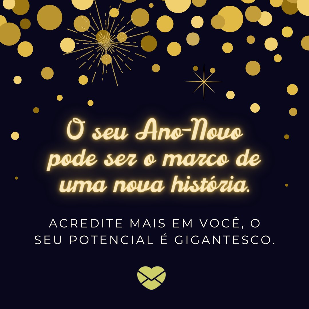 ''O seu Ano-Novo pode ser o marco de uma nova história. Acredite mais em você, o seu potencial é gigantesco''. -  Mensagens de ano novo 2019