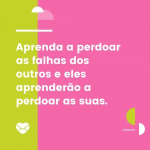 'Aprenda a perdoar as falhas dos outros e eles aprenderão a perdoar as suas.' - Diretas E Indiretas