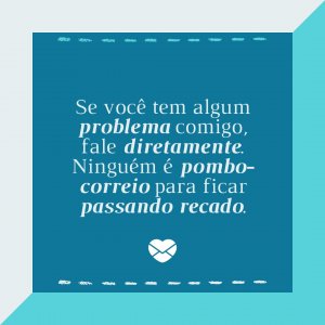 'Se você tem algum problema comigo, fale diretamente. Ninguém é pombo-correio para ficar passando recado.' - Diretas E Indiretas