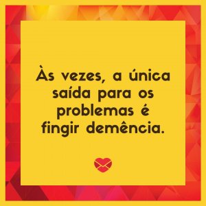 'Às vezes, a única saída para os problemas é fingir demência.' - Diretas E Indiretas