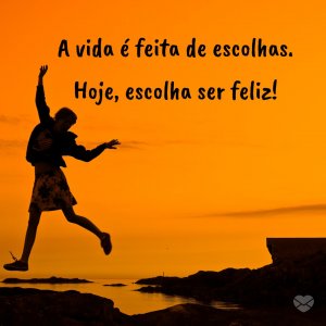 'A vida é feita de escolhas. Hoje, escolha ser feliz!' - Felicidade É Só Questão De Ser