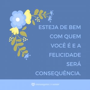 'Esteja de bem com quem você é e a felicidade será consequência.' - Felicidade É Só Questão De Ser