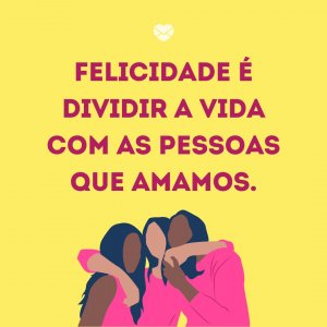 'Felicidade é dividir a vida com as pessoas que amamos.' - Felicidade É Só Questão De Ser