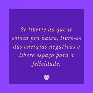 'Se liberte do que te coloca pra baixo, livre-se das energias negativas e libere espaço para a felicidade.' - Felicidade É Só Questão De Ser