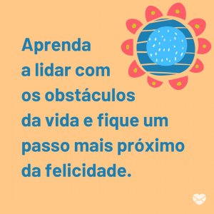 'Aprenda a lidar com os obstáculos da vida e fique um passo mais próximo da felicidade. ' - Felicidade É Só Questão De Ser