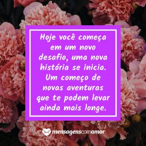 'Hoje você começa em um novo desafio, uma nova história se inicia. Um começo de novas aventuras que te podem levar ainda mais longe.' - Mensagem de bom dia com rosas