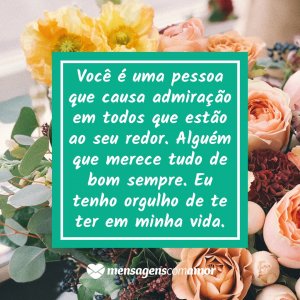 'Você é uma pessoa que causa admiração em todos que estão ao seu redor. Alguém que merece tudo de bom sempre. Eu tenho orgulho de te ter em minha vida.' - Mensagem de bom dia com rosas