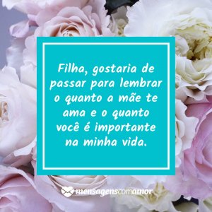 'Filha, gostaria de passar para lembrar o quanto a mãe te ama e o quanto você é importante na minha vida.' - Mensagem de bom dia com rosas