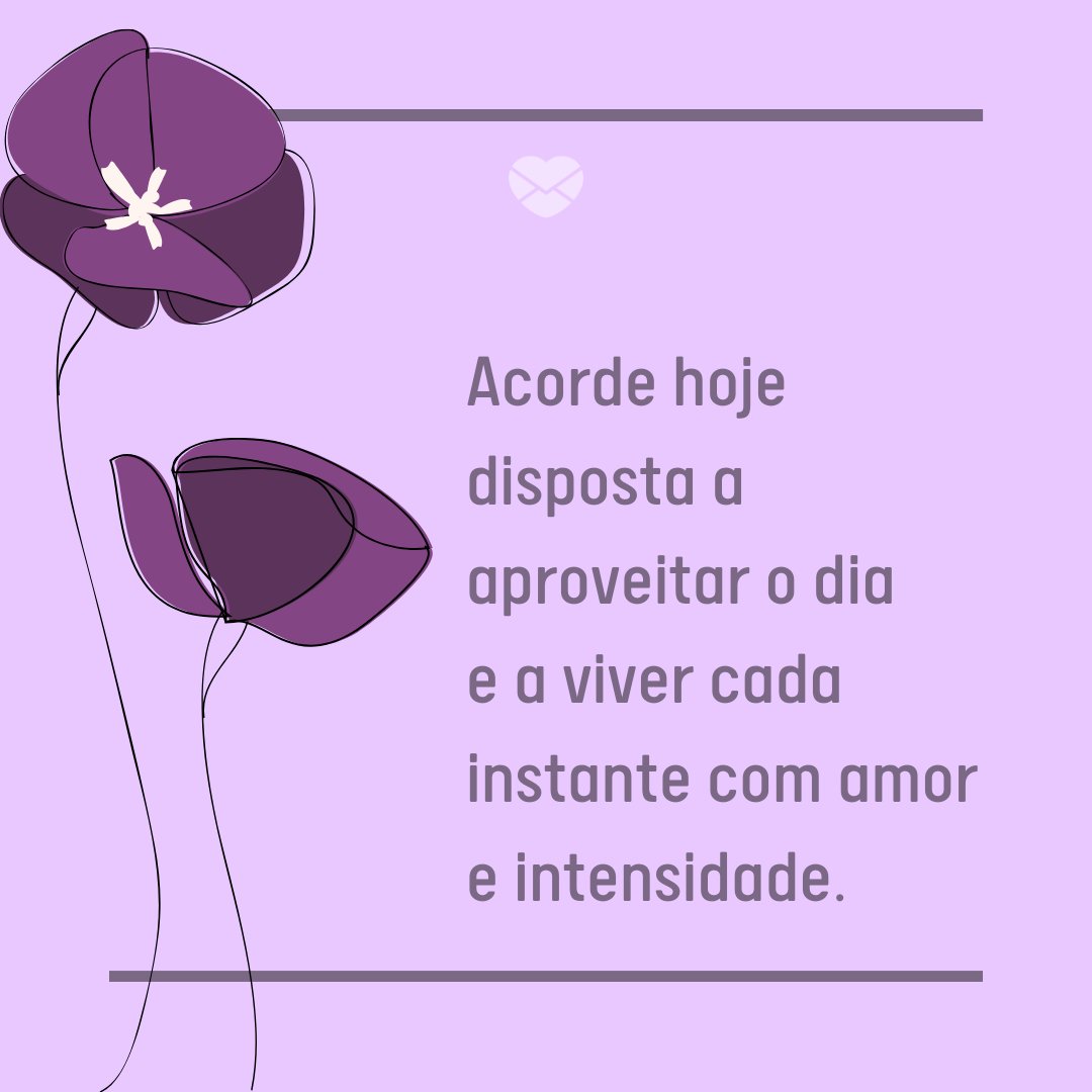 ' Acorde hoje disposta a aproveitar o dia e a viver cada instante com amor e intensidade. ' - Enjoy Today - Aproveite A Vida