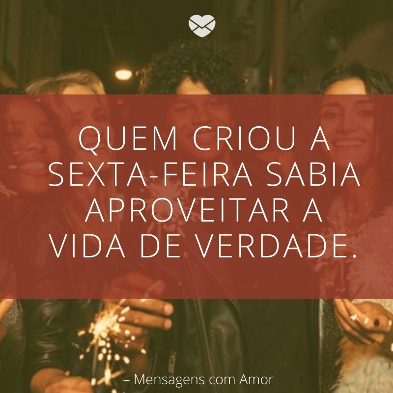 'Quem criou a sexta-feira sabia aproveitar a vida de verdade.'-Foca Na Sexta