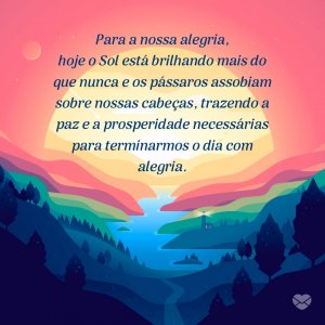 'Para a nossa alegria, hoje o Sol está brilhando mais do que nunca e os pássaros assobiam sobre nossas cabeças, trazendo a paz e a prosperidade necessárias para terminarmos o dia com alegria.' - Mensagens de prosperidade