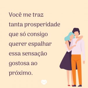 'Você me traz tanta prosperidade que só consigo querer espalhar essa sensação gostosa ao próximo.' - Mensagens de prosperidade