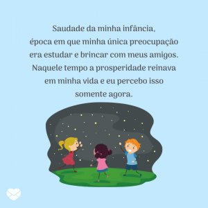 'Saudade da minha infância, época em que minha única preocupação era estudar e brincar com meus amigos. Naquele tempo a prosperidade reinava em minha vida e eu percebo isso somente agora.' - Mensagens de prosperidade