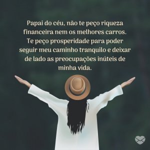 'Papai do céu, não te peço riqueza financeira nem os melhores carros. Te peço prosperidade para poder seguir meu caminho tranquilo e deixar de lado as preocupações inúteis de minha vida.' - Mensagens de prosperidade