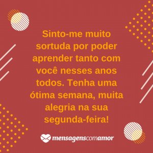 'Sinto-me muito sortuda por poder aprender tanto com você nesses anos todos. Tenha uma ótima semana, muita alegria na sua segunda-feira!' - Alegria na sua segunda-feira