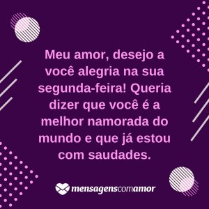 'Meu amor, desejo a você alegria na sua segunda-feira! Queria dizer que você é a melhor namorada do mundo e que já estou com saudades.' - Alegria na sua segunda-feira