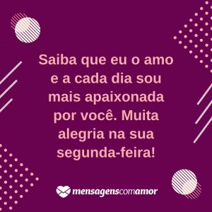 'Saiba que eu o amo e a cada dia sou mais apaixonada por você. Muita alegria na sua segunda-feira!' - Alegria na sua segunda-feira