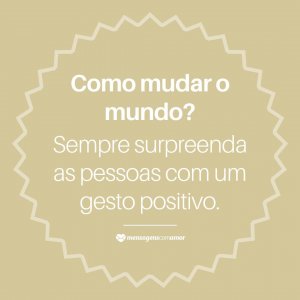 'Como mudar o mundo? Sempre surpreenda as pessoas com um gesto positivo.' - Como Mudar O Mundo