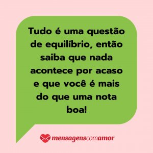 'Tudo é uma questão de equilíbrio, então saiba que nada acontece por acaso e que você é mais do que uma nota boa!' - Mensagem de texto