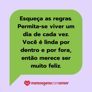 'Esqueça as regras. Permita-se viver um dia de cada vez. Você é linda por dentro e por fora, então merece ser muito feliz.' - Mensagem de texto