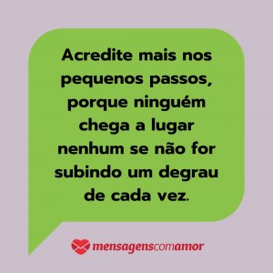 'Acredite mais nos pequenos passos, porque ninguém chega a lugar nenhum se não for subindo um degrau de cada vez.' - Mensagem de texto