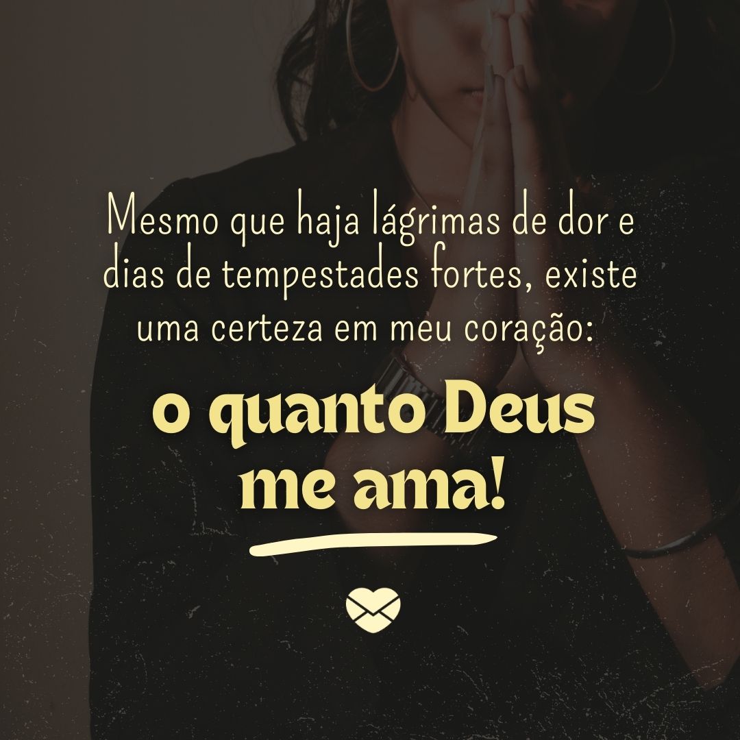 'Mesmo que haja lágrimas de dor e dias de tempestades fortes, existe uma certeza em meu coração:  o quanto Deus me ama! '-Deus Cuida De Nós.