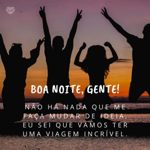 'Não há nada que me faça mudar de ideia, eu sei que vamos ter uma viagem incrível. Boa noite, gente!' - Boa Noite Gente