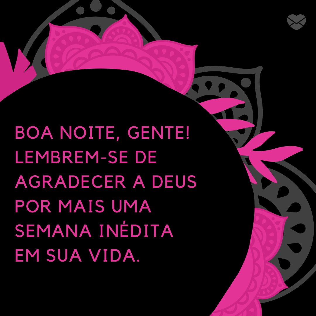 'Boa noite, gente! Lembrem-se de agradecer a Deus por mais uma semana inédita em sua vida. ' - Boa Noite Gente