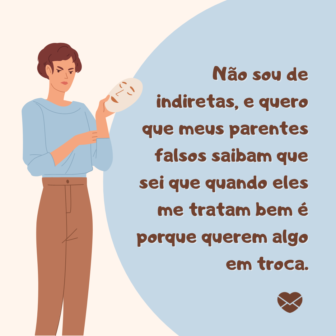 'Não sou de indiretas, e quero que meus parentes falsos saibam que sei que quando eles me tratam bem é porque querem algo em troca.'-  Indiretas para parentes falsos.