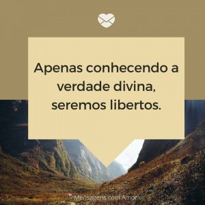 Mensagens com amor 'Apenas conhecendo a verdade divina, seremos libertos.'-O amor de jesus me preenche