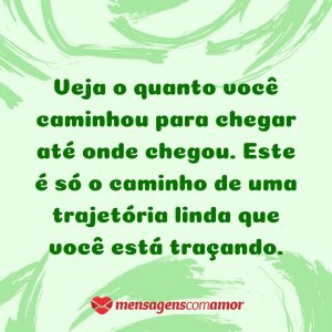 Mensagens com Amor 'Veja o quanto você caminhou para chegar até onde chegou. Este é só o caminho de uma trajetória linda que você está traçando.' - Pensamentos alegres, vida alegre!