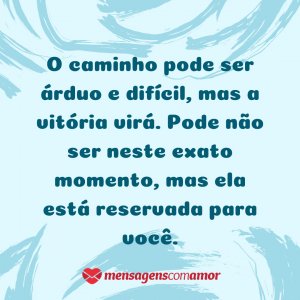 Mensagens com Amor O caminho pode ser árduo e difícil, mas a vitória virá. Pode não ser neste exato momento, mas ela está reservada para você.' - Pensamentos alegres, vida alegre!