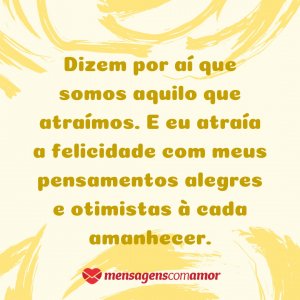 Mensagens com Amor 'Dizem por aí que somos aquilo que atraímos. E eu atraía a felicidade com meus pensamentos alegres e otimistas à cada amanhecer.' - Pensamentos alegres, vida alegre!