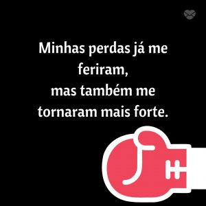 MensagensComAmor 'Minhas perdas já me feriram, mas também me tornaram mais forte.' - A Arte De Perder
