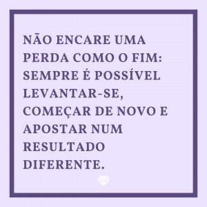 MensagensComAmor 'Não encare uma perda como o fim: sempre é possível levantar-se, começar de novo e apostar num resultado diferente.' - A Arte De Perder
