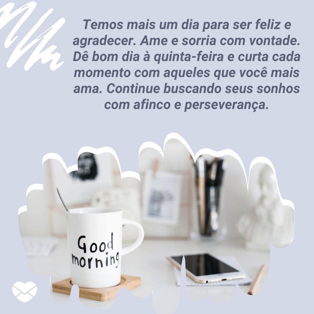 'Temos mais um dia para ser feliz e agradecer. Ame e sorria com vontade. Dê bom dia à quinta-feira e curta cada momento com aqueles que você mais ama. Continue buscando seus sonhos com afinco e perseverança.' -  Imagens de bom dia quinta feira