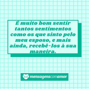 Mensagens com Amor 'É muito bom sentir tantos sentimentos como os que sinto pelo meu esposo, e mais ainda, recebê-los à sua maneira.' - Para meu esposo, com amor!