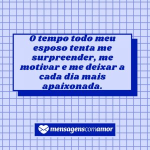 Mensagens com Amor 'O tempo todo meu esposo tenta me surpreender, me motivar e me deixar a cada dia mais apaixonada.' - Para meu esposo, com amor!