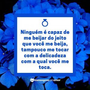 Mensagens com Amor 'Ninguém é capaz de me beijar do jeito que você me beija, tampouco me tocar com a delicadeza com a qual você me toca.' - Nosso casamento foi só o começo