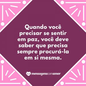 Mensagens com Amor 'Quando você precisar se sentir em paz, você deve saber que precisa sempre procurá-la em si mesma.' - O que é paz para você?