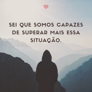 Mensagens Com Amor 'Sei que somos capazes de superar mais essa situação' - Foi Mal, Não Quis Te Machucar
