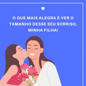 Mensagens Com Amor 'O que mais me alegra é ver o tamanho desse seu sorriso, minha filha!' - Linda Homenagem À Filha