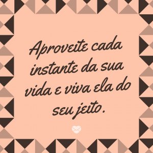 MensagensComAmor 'Aproveite cada instante da sua vida e viva ela do seu jeito.' - Viva a vida da sua maneira