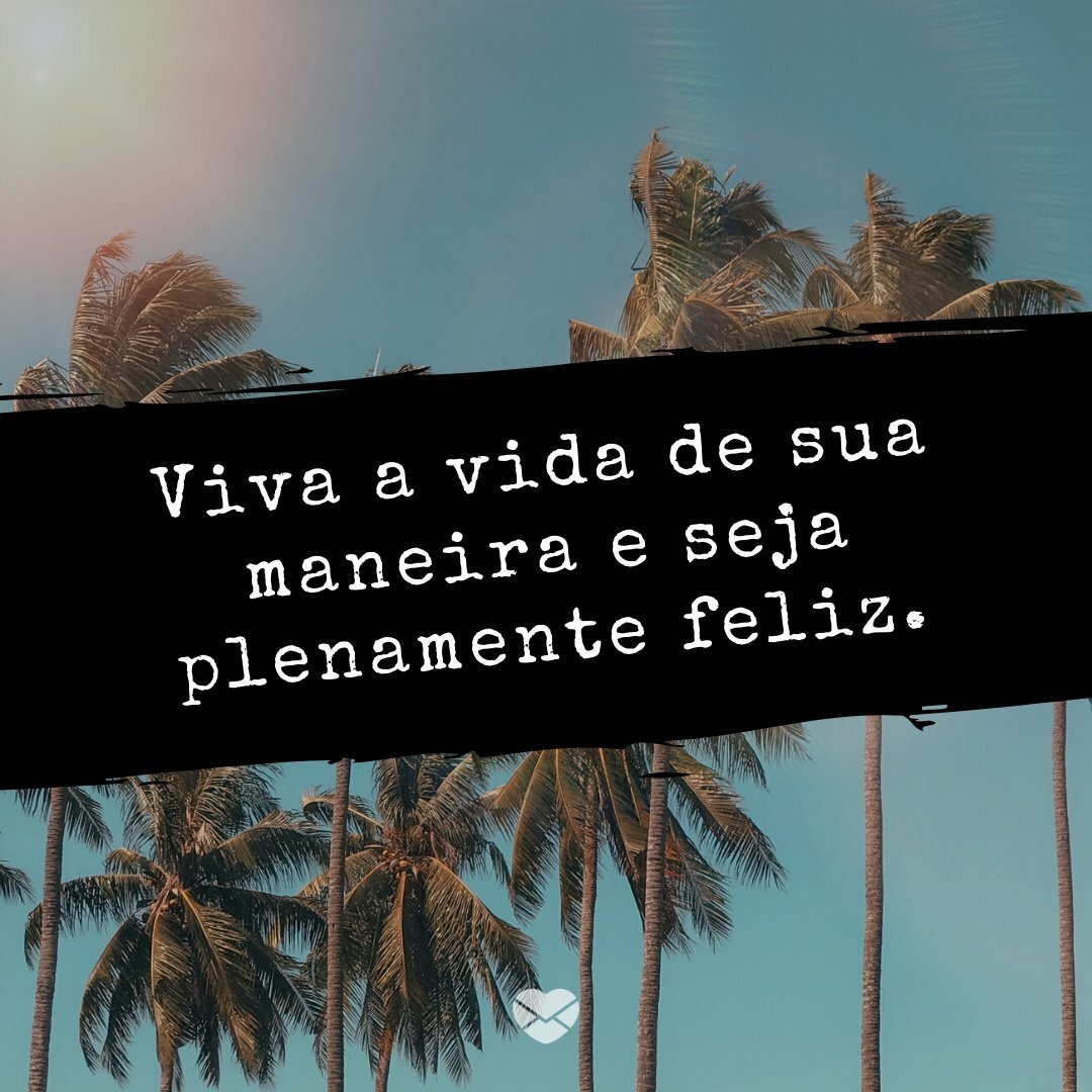 Viva a vida da sua maneira. Contemple tudo que és!