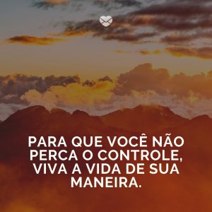 MensagensComAmor ' Para que você não perca o controle, viva a vida de sua maneira.' - Viva a vida da sua maneira