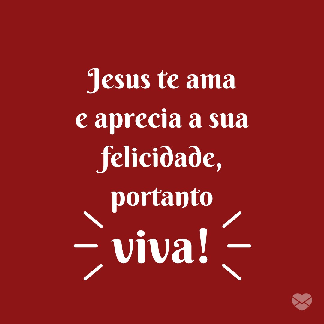 'Jesus te ama e aprecia a sua felicidade, portanto viva!' - Jesus Me Ama