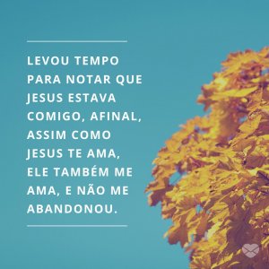 MensagensComAmor 'Levou tempo para notar que Jesus estava comigo, afinal, assim como Jesus te ama, ele também me ama, e não me abandonou.' - Jesus Me Ama