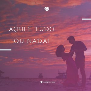 Mensagens Com Amor 'Aqui é tudo ou nada!' - Fica A Dica