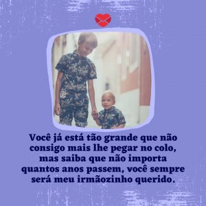 Canva - Mensagens com Amor 'Você já está tão grande que não consigo mais lhe pegar no colo, mas saiba que não importa quantos anos passem, você sempre será meu irmãozinho querido.' - Parabéns meu irmão querido